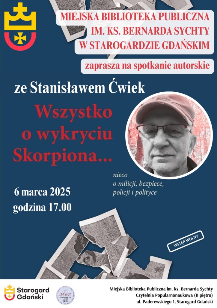 "Plakat promujący spotkanie autorskie ze Stanisławem Ćwiekiem pt. „Wszystko o wykryciu Skorpiona”. Wydarzenie odbędzie się 6 marca 2025 roku o godzinie 17:00 w Miejskiej Bibliotece Publicznej im. ks. Bernarda Sychty w Starogardzie Gdańskim. Plakat zawiera zdjęcie autora w czerwonej czapce oraz poszarpane fotografie jako tło. Wstęp wolny."